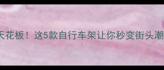 香港骑行天花板这5款自行车架让你秒变街头潮人