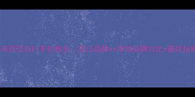 马来西亚自行车价格全进口品牌vs本地品牌对比避坑指南