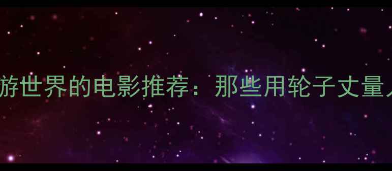 骑28寸自行车环游世界的电影推荐那些用轮子丈量人生的经典之作