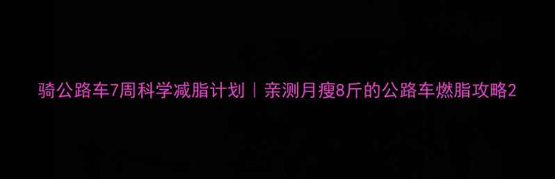 骑公路车7周科学减脂计划亲测月瘦8斤的公路车燃脂攻略