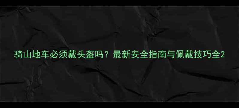 骑山地车必须戴头盔吗最新安全指南与佩戴技巧全