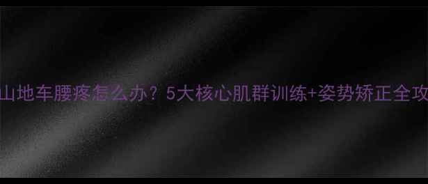 骑山地车腰疼怎么办5大核心肌群训练姿势矫正全攻略