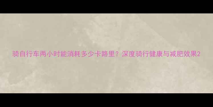 骑自行车两小时能消耗多少卡路里深度骑行健康与减肥效果