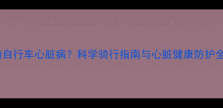 骑自行车心脏病科学骑行指南与心脏健康防护全