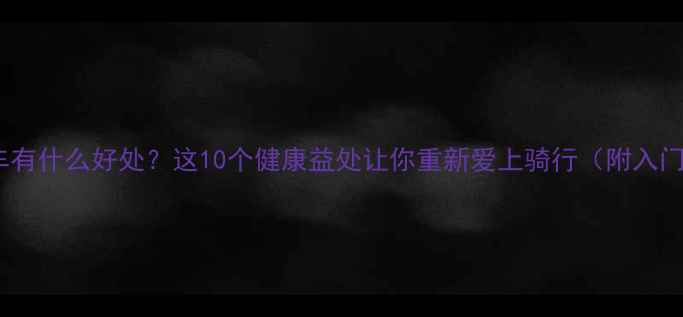 骑自行车有什么好处这10个健康益处让你重新爱上骑行附入门指南