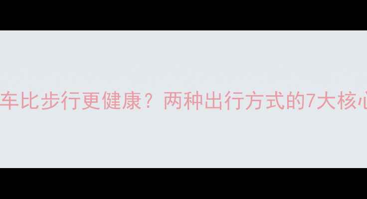 骑自行车比步行更健康两种出行方式的7大核心差异