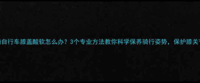 骑自行车膝盖酸软怎么办3个专业方法教你科学保养骑行姿势保护膝关节