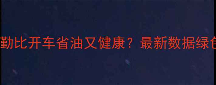 骑自行车通勤比开车省油又健康最新数据绿色出行真相