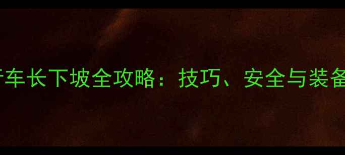 骑自行车长下坡全攻略技巧安全与装备指南