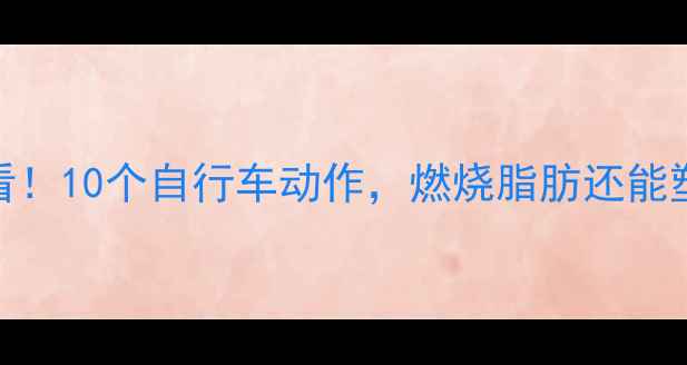 骑行健身必看10个自行车动作燃烧脂肪还能塑形