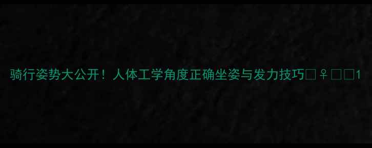 骑行姿势大公开人体工学角度正确坐姿与发力技巧