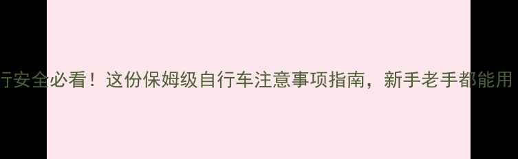 骑行安全必看这份保姆级自行车注意事项指南新手老手都能用