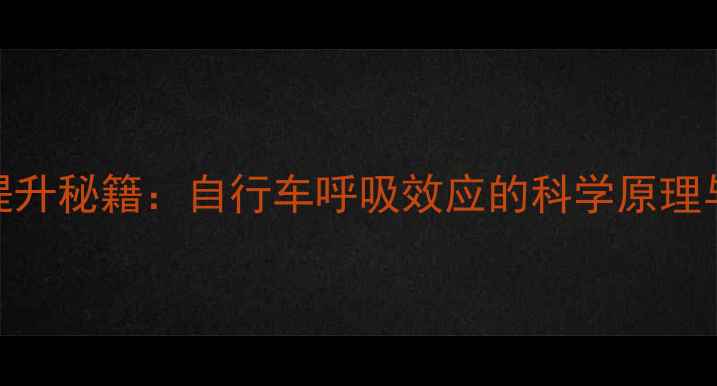 骑行效率提升秘籍自行车呼吸效应的科学原理与训练方法