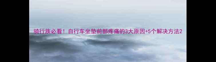 骑行族必看自行车坐垫前部疼痛的3大原因5个解决方法