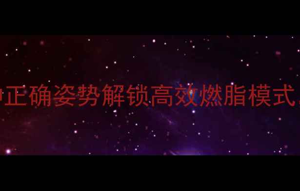 骑行瘦腿必看5种正确姿势解锁高效燃脂模式附详细训练计划