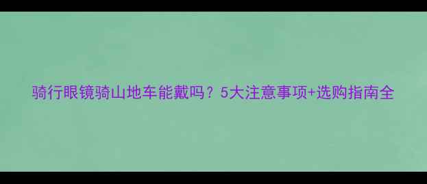 骑行眼镜骑山地车能戴吗5大注意事项选购指南全