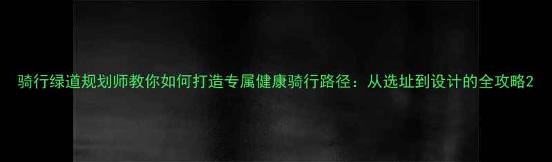 骑行绿道规划师教你如何打造专属健康骑行路径从选址到设计的全攻略