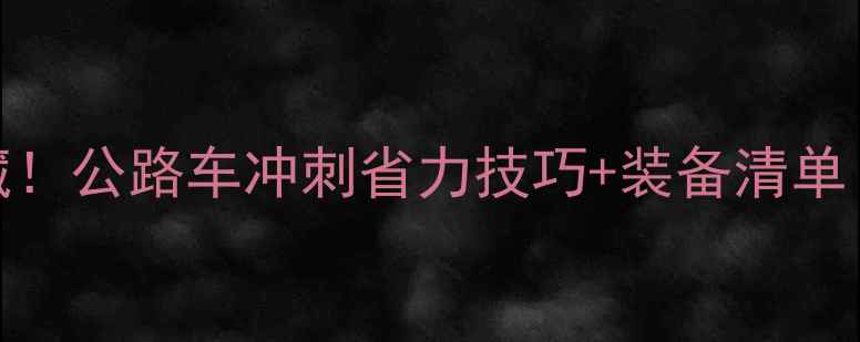 骑行老司机私藏公路车冲刺省力技巧装备清单附训练计划
