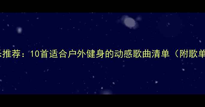 骑行音乐推荐10首适合户外健身的动感歌曲清单附歌单链接