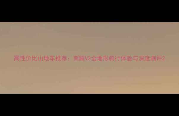 高性价比山地车推荐荣耀V3全地形骑行体验与深度测评