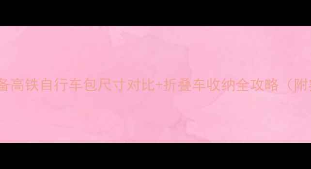 高铁出行必备高铁自行车包尺寸对比折叠车收纳全攻略附实测清单