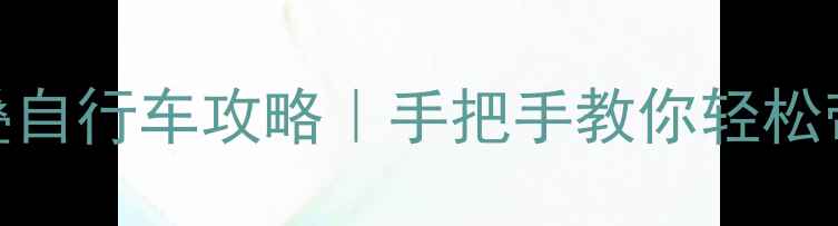 高铁出行必备折叠自行车攻略手把手教你轻松带车进站骑行技巧