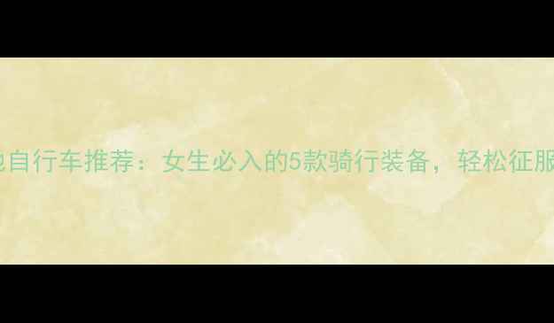 高颜值山地自行车推荐女生必入的5款骑行装备轻松征服崎岖山路