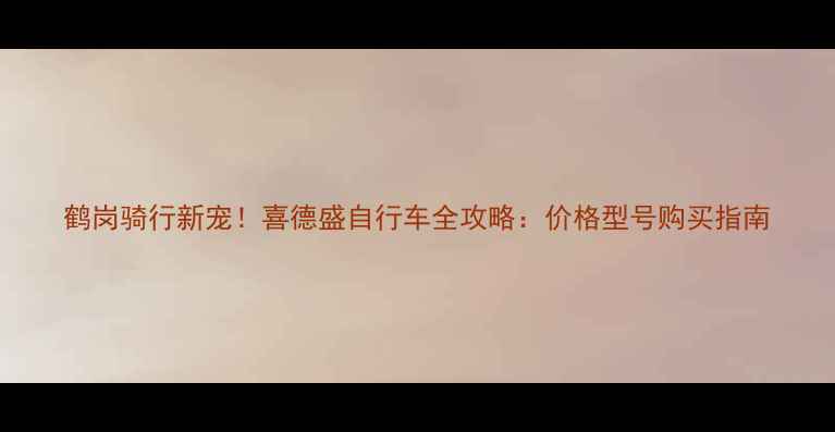 鹤岗骑行新宠喜德盛自行车全攻略价格型号购买指南