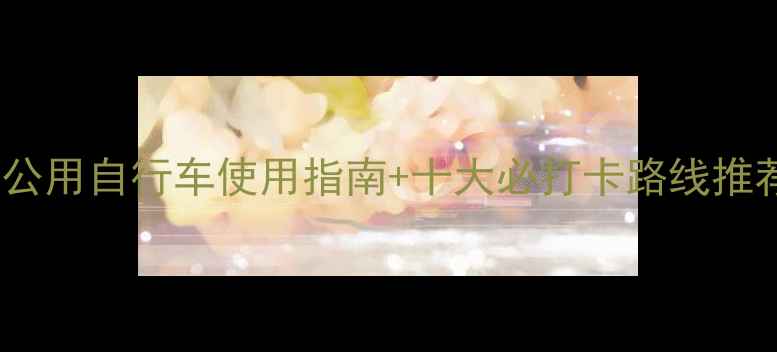 黄山屯溪骑行全攻略公用自行车使用指南十大必打卡路线推荐附免费租车攻略