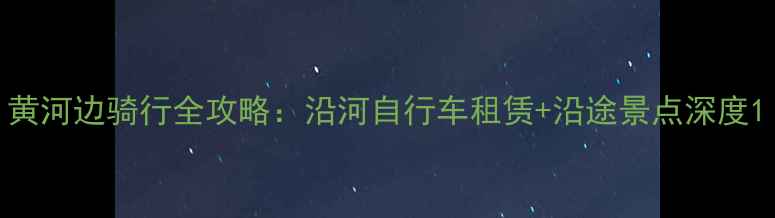 黄河边骑行全攻略沿河自行车租赁沿途景点深度