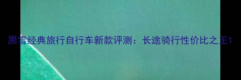 黑雪经典旅行自行车新款评测长途骑行性价比之王