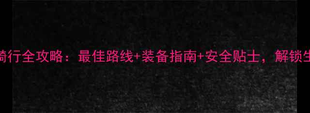 黑龙江骑行全攻略最佳路线装备指南安全贴士解锁生态秘境