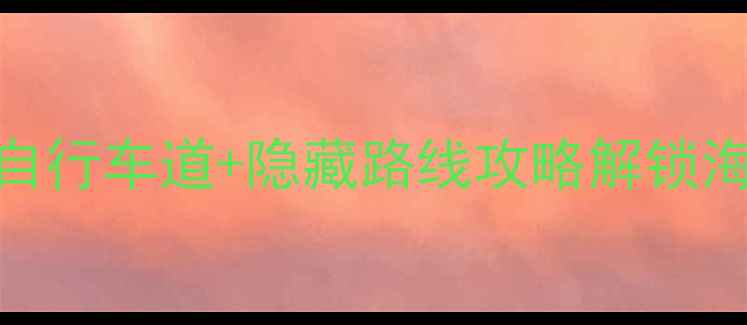 厦门必去5大高速自行车道隐藏路线攻略解锁海岛骑行的终极指南