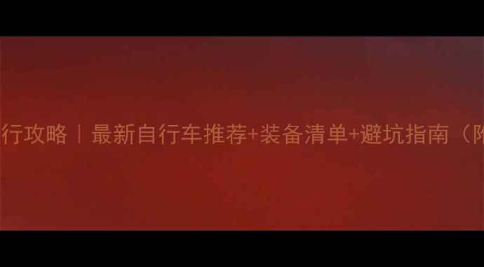 滇藏线骑行攻略最新自行车推荐装备清单避坑指南附路线图