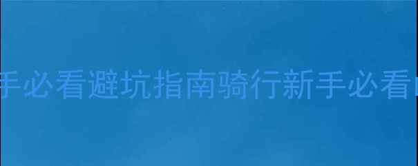 登山自行车全新手必看避坑指南骑行新手必看山地车推荐骑行装备
