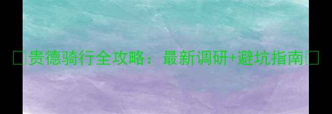 贵德骑行全攻略最新调研避坑指南