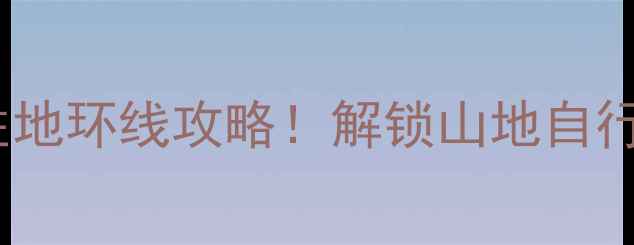 贵阳必玩避暑胜地环线攻略解锁山地自行车最全指南