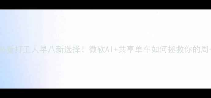 通勤族必看打工人早八新选择微软AI共享单车如何拯救你的周一早晨