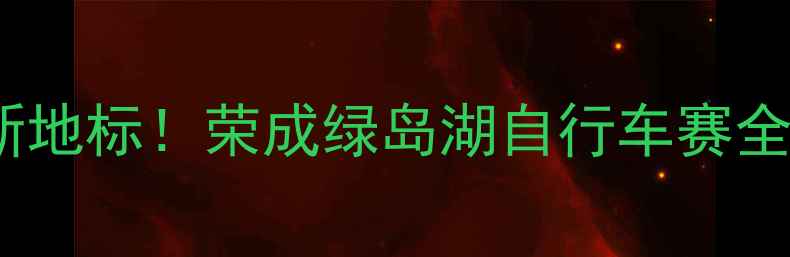 山海骑行新地标荣成绿岛湖自行车赛全攻略