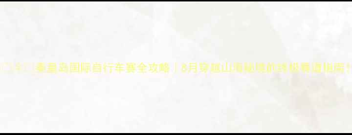 秦皇岛国际自行车赛全攻略8月穿越山海秘境的终极赛道指南