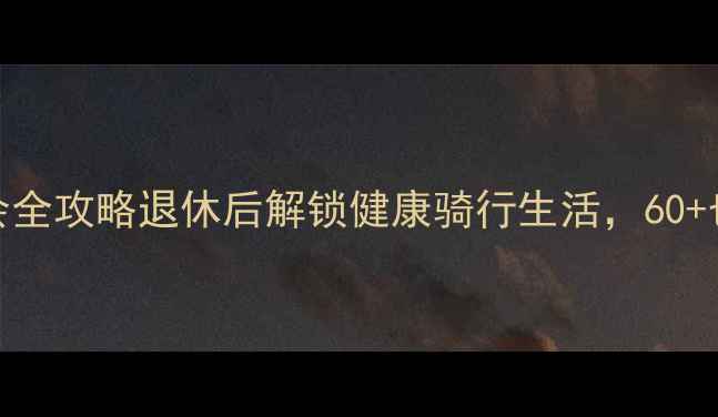 上海老年自行车协会全攻略退休后解锁健康骑行生活60也能玩转城市