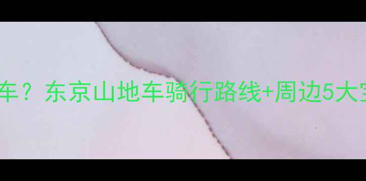 上野附近哪里租山地车东京山地车骑行路线周边5大宝藏地全攻略