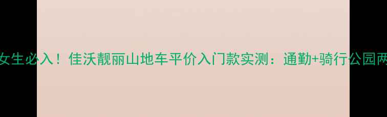 北京女生必入佳沃靓丽山地车平价入门款实测通勤骑行公园两不误