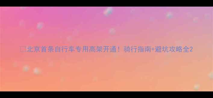北京首条自行车专用高架开通骑行指南避坑攻略全