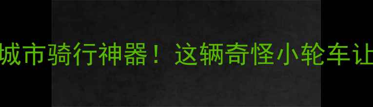 复古小轮自行车潮玩设计城市骑行神器这辆奇怪小轮车让我每天通勤都变时尚秀场
