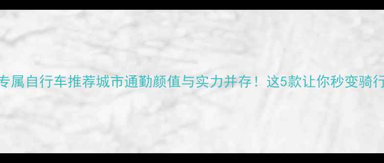 女士专属自行车推荐城市通勤颜值与实力并存这5款让你秒变骑行女神