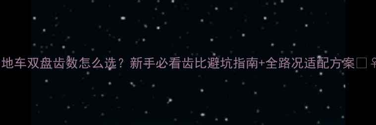 山地车双盘齿数怎么选新手必看齿比避坑指南全路况适配方案