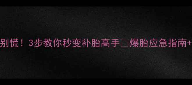 山地车爆胎别慌3步教你秒变补胎高手爆胎应急指南补胎工具推荐
