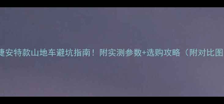 捷安特款山地车避坑指南附实测参数选购攻略附对比图
