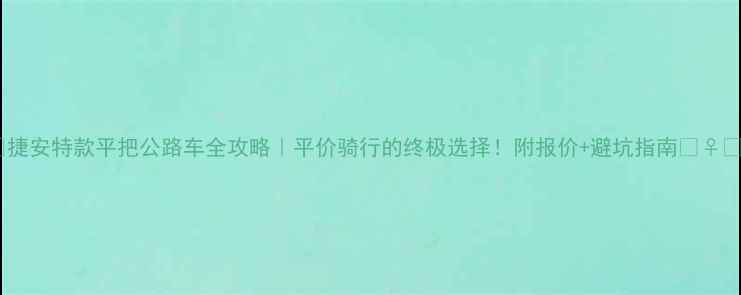捷安特款平把公路车全攻略平价骑行的终极选择附报价避坑指南